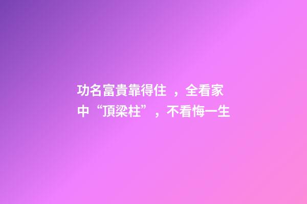 功名富貴靠得住，全看家中“頂梁柱”，不看悔一生